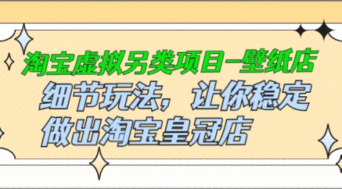 淘宝虚拟另类项目-壁纸店，细节玩法，让你稳定做出淘宝皇冠店，价值680元