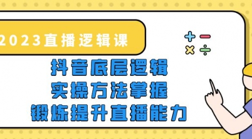 2023直播·逻辑课，抖音底层逻辑+实操方法掌握，锻炼提升直播能力 