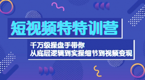 短视频特特训营：千万级操盘手带你从底层逻辑到实操细节到变现 