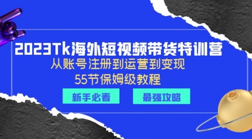 2023Tk海外-短视频带货特训营：从账号注册到运营到变现-55节保姆级教程！