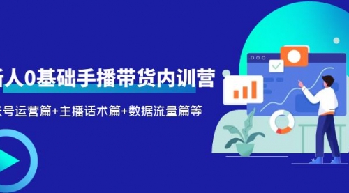 2023新人0基础手播带货内训营：账号运营篇+主播话术篇+数据流量篇等 