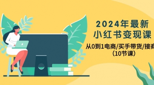 2024年最新小红书变现课，从0到1电商/买手带货/接商单（10节课）