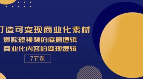 打造可变现商业化素材，爆款短视频的底层逻辑，商业化内容的变现逻辑-7节