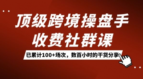 顶级跨境操盘手收费社群课：已累计100+场次，数百小时的干货分享！