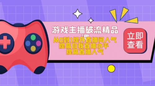 游戏主播破流精品课，从0到1提升直播间人气 提高自我直播水平 提高直播人气