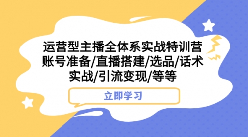 运营型主播全体系实战特训营 账号准备/直播搭建/选品/话术实战/引流变现/