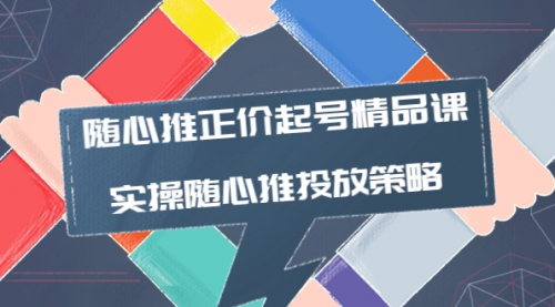 随心推正价起号精品课，实操随心推投放策略（5节课-价值298） 