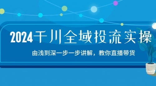 2024千川-全域投流精品实操：由谈到深一步一步讲解，教你直播带货-15节