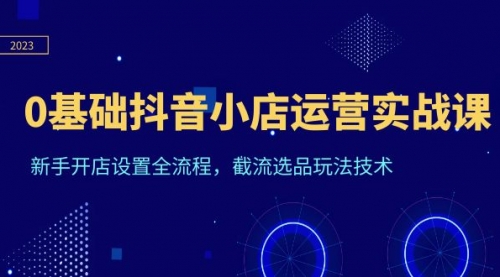 0基础抖音小店运营实战课，新手开店设置全流程，截流选品玩法技术