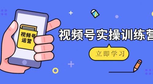 微信视频号实操训练营：视频号起号运营纯干货玩法！ 