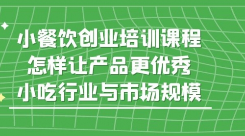 小餐饮创业培训课程，怎样让产品更优秀，小吃行业与市场规模 