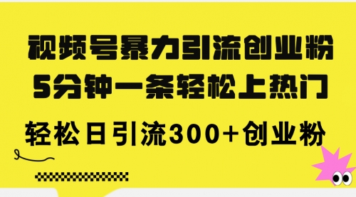 视频号暴力引流创业粉，5分钟一条轻松上热门