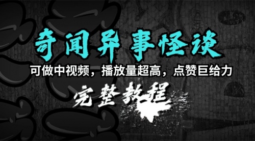 奇闻异事怪谈完整教程，可做中视频，播放量超高，点赞巨给力（教程+素材）