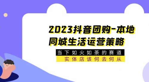 2023抖音团购-本地同城生活运营策略 当下如火如荼的赛道·实体店该何去何从 