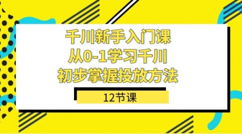 千川-新手入门课，从0-1学习千川，初步掌握投放方法（12节课）