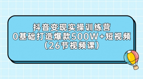 抖音变现实操训练营：0基础打造爆款500W+短视频（26节视频课）