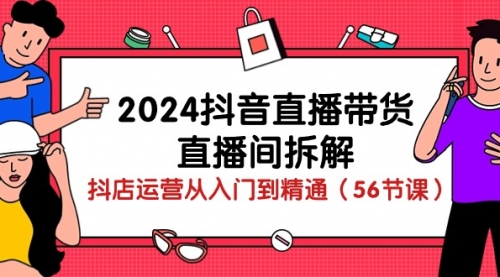 2024抖音直播带货-直播间拆解：抖店运营从入门到精通（56节课）