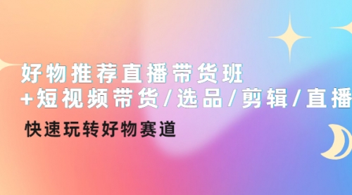 好物推荐直播带货班+短视频带货/选品/剪辑/直播，快速玩转好物赛道 