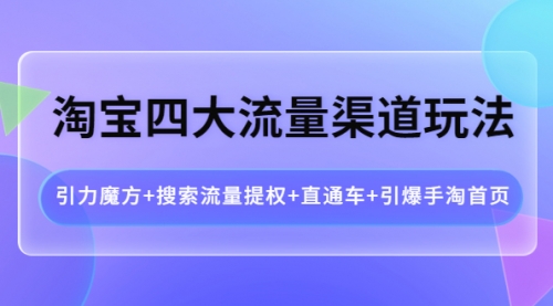 淘宝四大流量渠道玩法：引力魔方+搜索流量提权+直通车+引爆手淘首页 