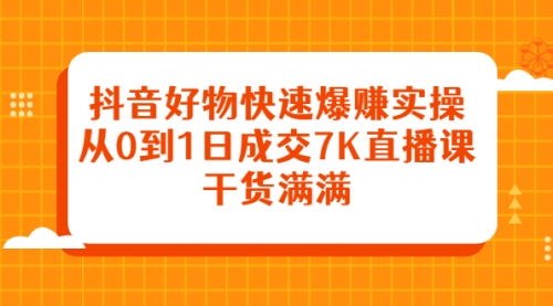 抖音好物快速爆赚实操，从0到1日成交7K直播课，干货满满