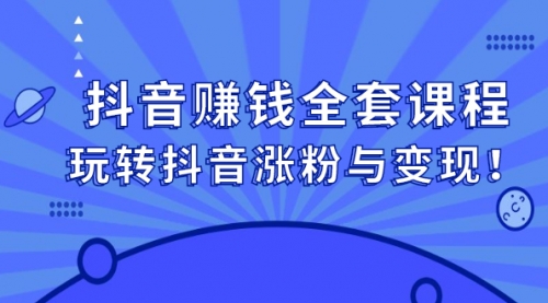 抖音赚钱全套课程，玩转抖音涨粉与变现！