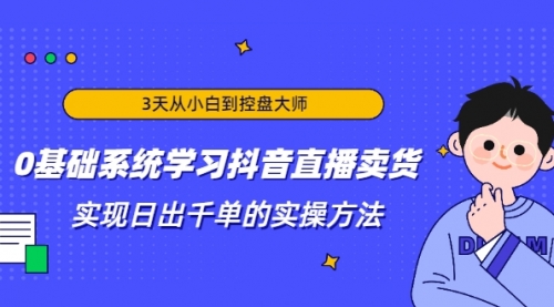 3天从小白到控盘大师，0基础系统学习抖音直播卖货 实现日出千单的实操方法