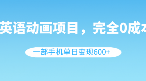 英语动画项目，0成本，一部手机单日变现600+（教程+素材）