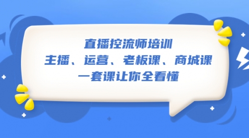 直播·控流师培训：主播、运营、老板课、商城课，一套课让你全看懂 