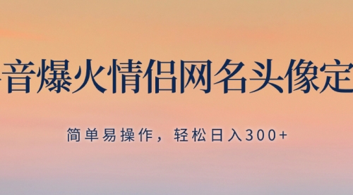 抖音爆火情侣网名头像定制，简单易操作，轻松日入300+，无需养号