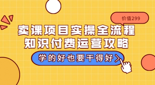 卖课项目实操全流程-知识付费运营攻略：学的好也要干得好（价值299元）