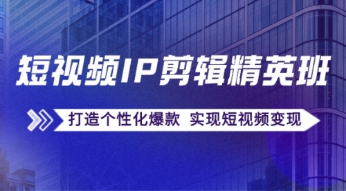 短视频IP剪辑精英班：复刻爆款秘籍，打造个性化爆款 实现短视频变现