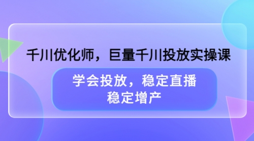 千川优化师，巨量千川投放实操课，学会投放，稳定直播，稳定增产 