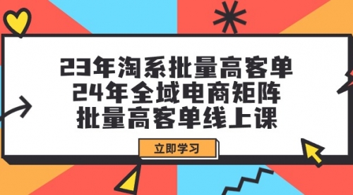 23年淘系批量高客单+24年全域电商矩阵，批量高客单线上课（109节课）