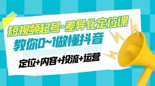 2023短视频起号·差异化定位课：0~1做懂抖音（定位+内容+投流+运营） 