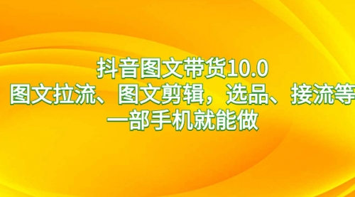 抖音图文带货10.0，图文拉流、图文剪辑，选品、接流等，一部手机就能做