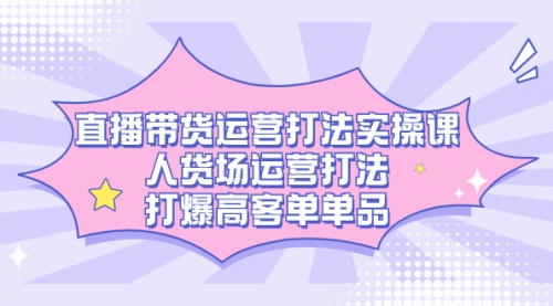 直播带货运营打法实操课，人货场运营打法，打爆高客单单品