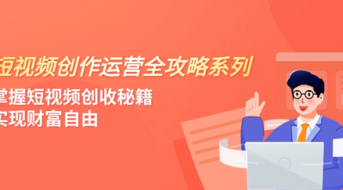 短视频创作运营-全攻略系列，掌握短视频创收秘籍，实现财富自由（4节课）