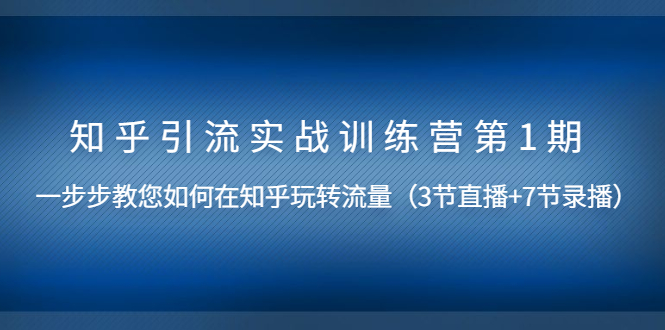 知乎引流实战训练营第1期，教您如何在知乎玩转流量（直播+录播）