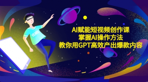 AI赋能短视频创作课，掌握AI操作方法，教你用AI高效产出爆款内容 