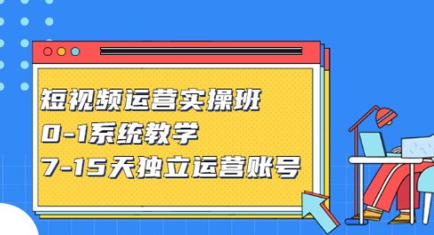 短视频运营实操班，0-1系统教学，7-15天独立运营账号