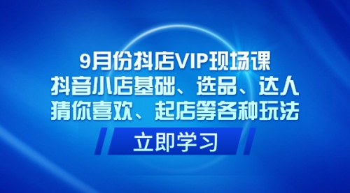 9月份抖店VIP现场课，抖音小店基础、选品、达人、猜你喜欢、起店等各种玩法