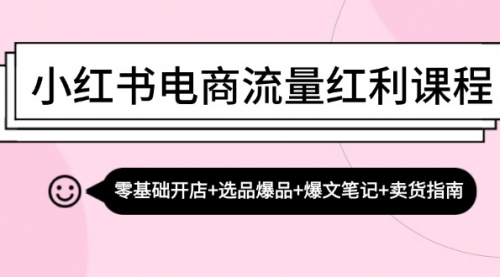 小红书电商流量红利课程：零基础开店+选品爆品+爆文笔记+卖货指南