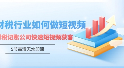 财税行业怎样做短视频，财税记账公司快速短视频获客（5节高清无水印课）