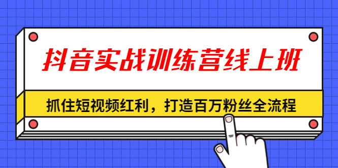 抖音实战训练营线上班，抓住短视频红利，打造百万粉丝全流程