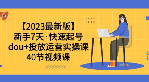 【2023最新版】新手7天·快速起号：dou+投放运营实操课（40节视频课） 