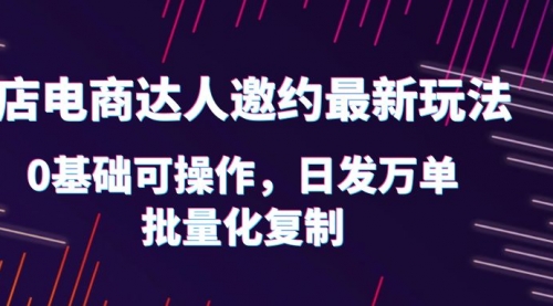 抖店电商达人邀约最新玩法，0基础可操作，日发万单，批量化复制！