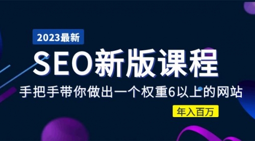 2023某大佬收费SEO新版课程：手把手带你做出一个权重6以上的网站，年入百万 