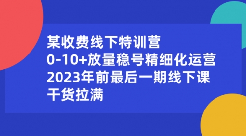 某收费线下特训营：0-10+放量稳号精细化运营，2023年前最后一期线下课