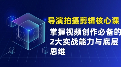 导演拍摄剪辑核心课，掌握视频创作必备的2大实战能力与底层思维