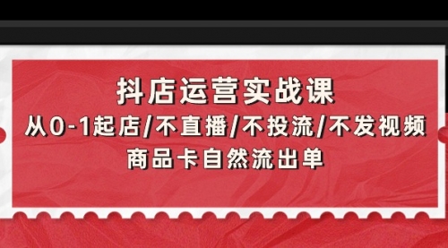 抖店运营实战课：从0-1起店/不直播/不投流/不发视频/商品卡自然流出单